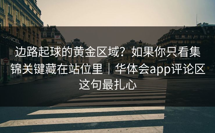 边路起球的黄金区域？如果你只看集锦关键藏在站位里｜华体会app评论区这句最扎心