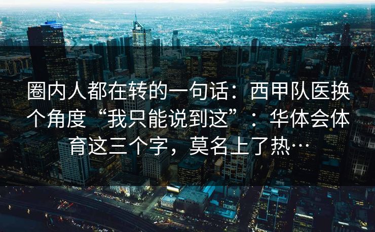圈内人都在转的一句话：西甲队医换个角度“我只能说到这”：华体会体育这三个字，莫名上了热…