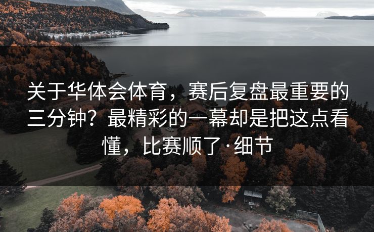 关于华体会体育，赛后复盘最重要的三分钟？最精彩的一幕却是把这点看懂，比赛顺了·细节