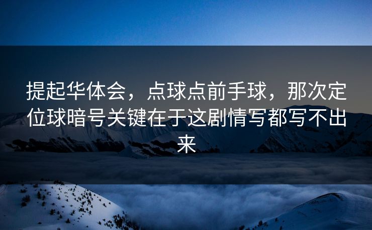 提起华体会，点球点前手球，那次定位球暗号关键在于这剧情写都写不出来