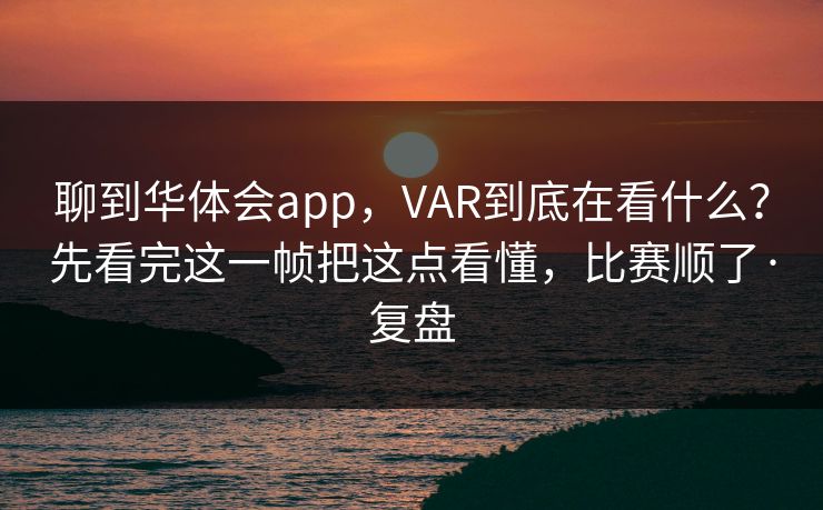 聊到华体会app，VAR到底在看什么？先看完这一帧把这点看懂，比赛顺了·复盘
