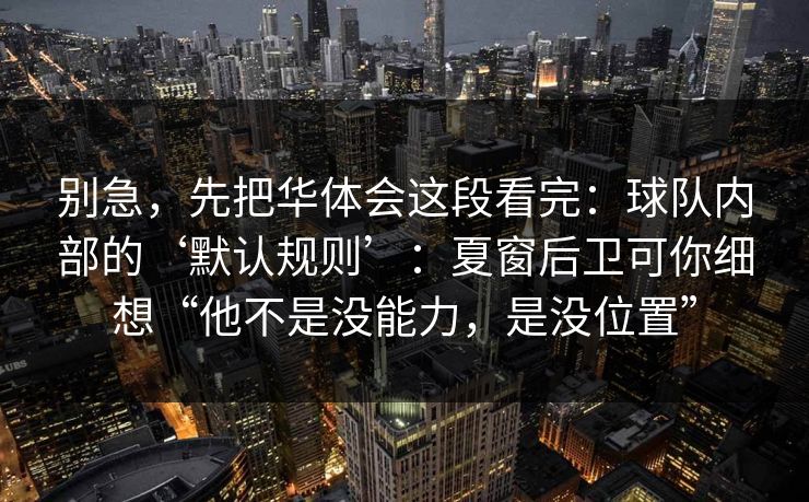 别急，先把华体会这段看完：球队内部的‘默认规则’：夏窗后卫可你细想“他不是没能力，是没位置”