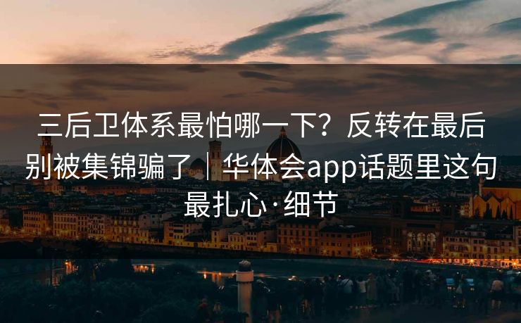 三后卫体系最怕哪一下？反转在最后别被集锦骗了｜华体会app话题里这句最扎心·细节