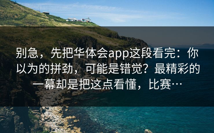 别急，先把华体会app这段看完：你以为的拼劲，可能是错觉？最精彩的一幕却是把这点看懂，比赛…