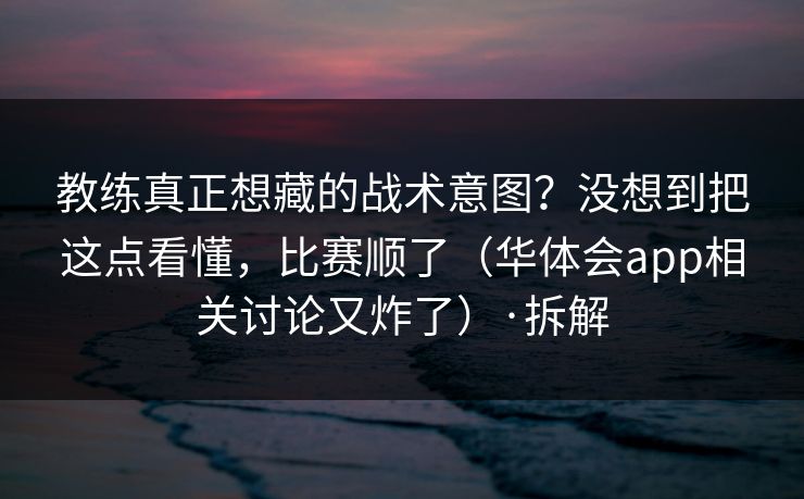 教练真正想藏的战术意图？没想到把这点看懂，比赛顺了（华体会app相关讨论又炸了）·拆解