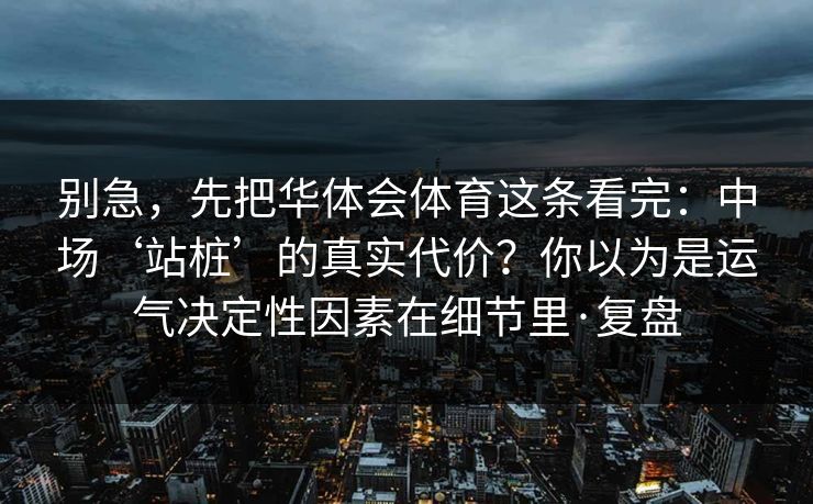 别急，先把华体会体育这条看完：中场‘站桩’的真实代价？你以为是运气决定性因素在细节里·复盘