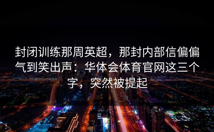 封闭训练那周英超，那封内部信偏偏气到笑出声：华体会体育官网这三个字，突然被提起
