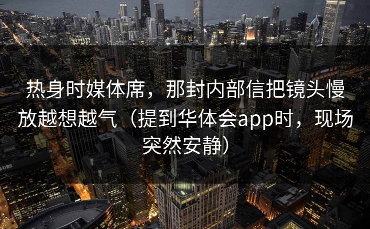热身时媒体席,那封内部信把镜头慢放越想越气(提到华体会app时,现场突然安静) 热身时媒体席,那封内部信把镜头慢放越想越气(提到华体会app时,现场突然安静)